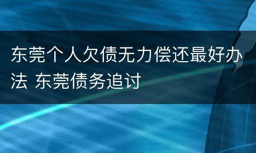 东莞个人欠债无力偿还最好办法 东莞债务追讨