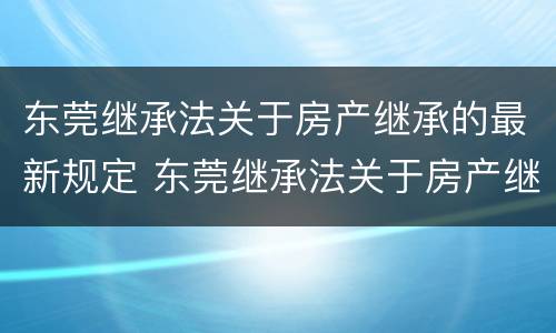 东莞继承法关于房产继承的最新规定 东莞继承法关于房产继承的最新规定是什么