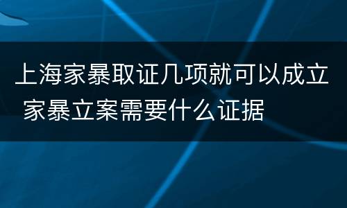 上海家暴取证几项就可以成立 家暴立案需要什么证据