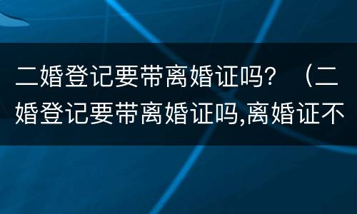 二婚登记要带离婚证吗？（二婚登记要带离婚证吗,离婚证不见了怎么办）