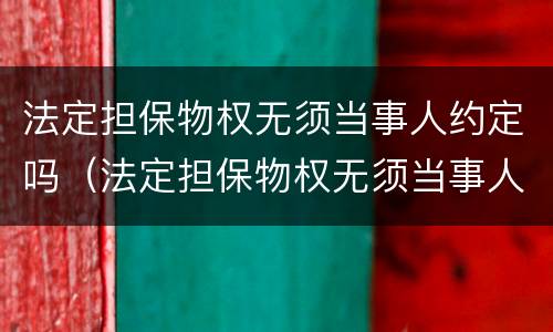 法定担保物权无须当事人约定吗（法定担保物权无须当事人约定吗对吗）