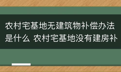 农村宅基地无建筑物补偿办法是什么 农村宅基地没有建房补偿新标准