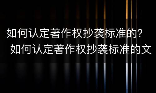 如何认定著作权抄袭标准的？ 如何认定著作权抄袭标准的文献