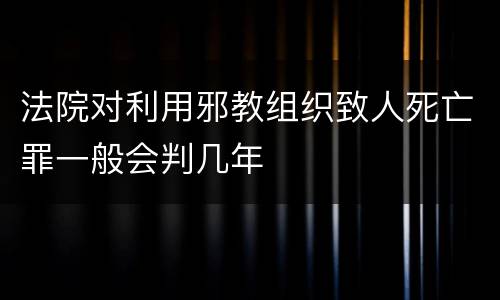 法院对利用邪教组织致人死亡罪一般会判几年