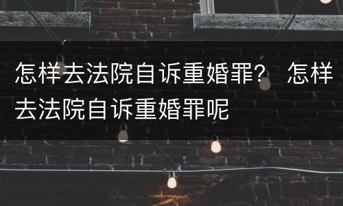 怎样去法院自诉重婚罪？ 怎样去法院自诉重婚罪呢