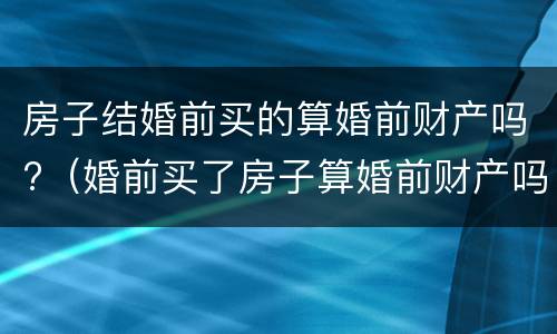 房子结婚前买的算婚前财产吗?（婚前买了房子算婚前财产吗）