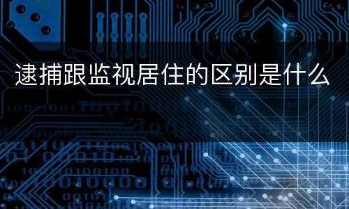 逮捕跟监视居住的区别是什么