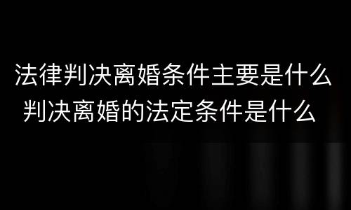 法律判决离婚条件主要是什么 判决离婚的法定条件是什么