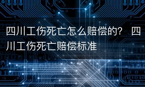 四川工伤死亡怎么赔偿的？ 四川工伤死亡赔偿标准