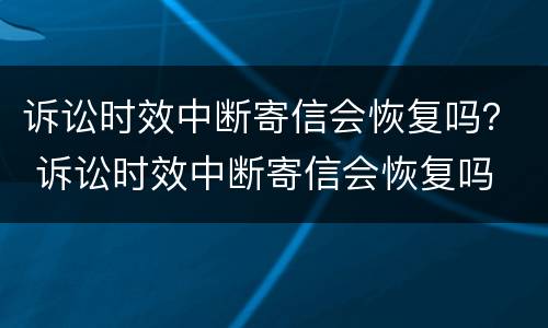 诉讼时效中断寄信会恢复吗？ 诉讼时效中断寄信会恢复吗