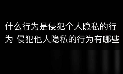 什么行为是侵犯个人隐私的行为 侵犯他人隐私的行为有哪些