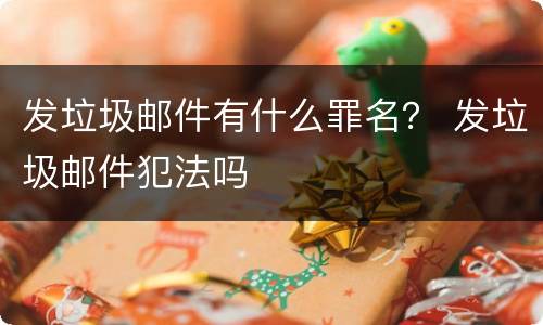 发垃圾邮件有什么罪名？ 发垃圾邮件犯法吗