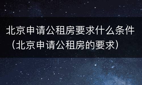 北京申请公租房要求什么条件（北京申请公租房的要求）