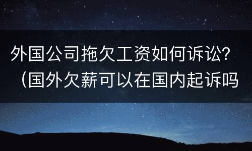 外国公司拖欠工资如何诉讼？（国外欠薪可以在国内起诉吗）
