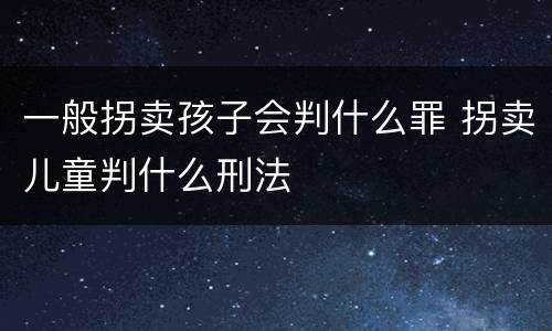 一般拐卖孩子会判什么罪 拐卖儿童判什么刑法