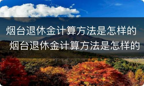 烟台退休金计算方法是怎样的 烟台退休金计算方法是怎样的呀