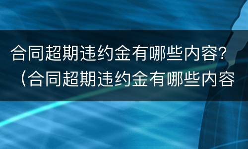 合同超期违约金有哪些内容？（合同超期违约金有哪些内容规定）