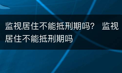 监视居住不能抵刑期吗？ 监视居住不能抵刑期吗