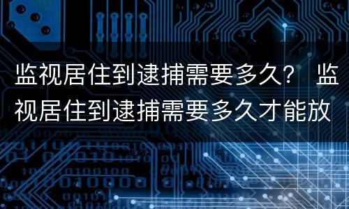 监视居住到逮捕需要多久？ 监视居住到逮捕需要多久才能放人
