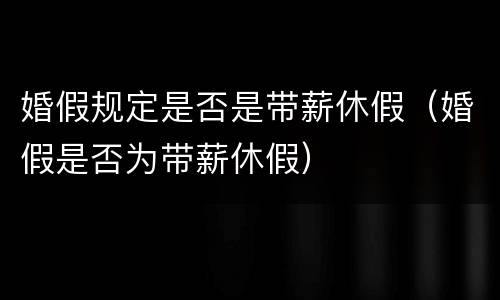婚假规定是否是带薪休假（婚假是否为带薪休假）