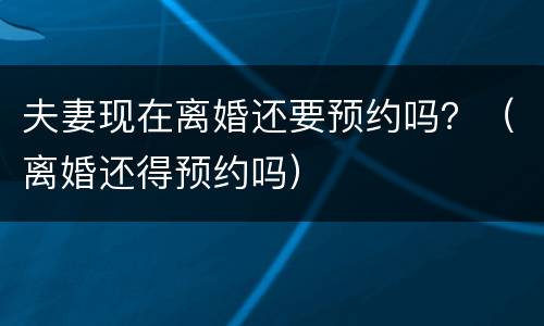 夫妻现在离婚还要预约吗？（离婚还得预约吗）