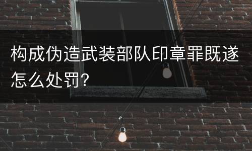 构成伪造武装部队印章罪既遂怎么处罚？
