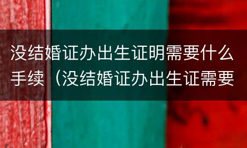 没结婚证办出生证明需要什么手续（没结婚证办出生证需要什么证件呢）