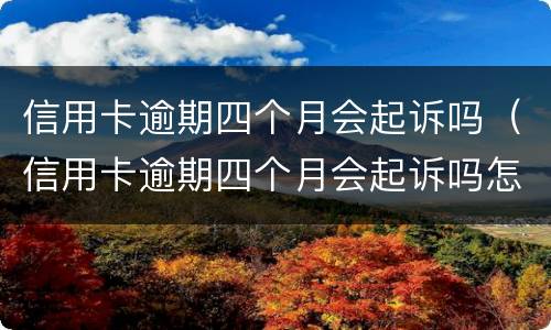 信用卡逾期四个月会起诉吗（信用卡逾期四个月会起诉吗怎么办）
