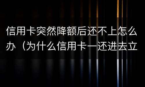 信用卡突然降额后还不上怎么办（为什么信用卡一还进去立即降额）