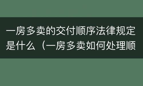 一房多卖的交付顺序法律规定是什么（一房多卖如何处理顺序的法律规定）