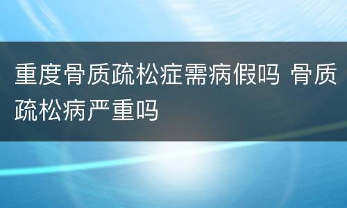 重度骨质疏松症需病假吗 骨质疏松病严重吗