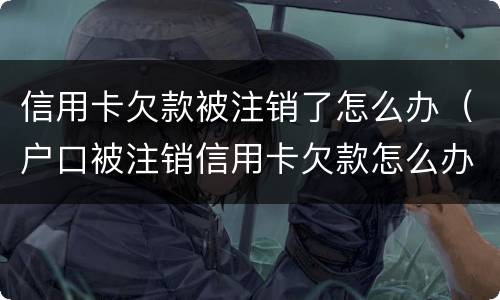 信用卡欠款被注销了怎么办（户口被注销信用卡欠款怎么办）