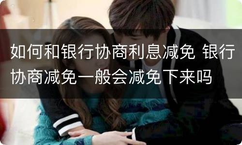 如何和银行协商利息减免 银行协商减免一般会减免下来吗