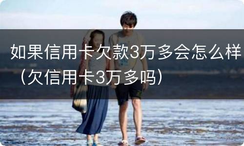 如果信用卡欠款3万多会怎么样（欠信用卡3万多吗）