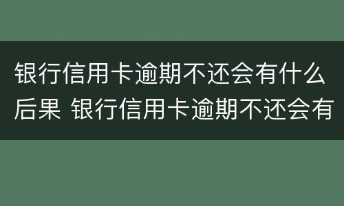银行信用卡逾期不还会有什么后果 银行信用卡逾期不还会有什么后果?