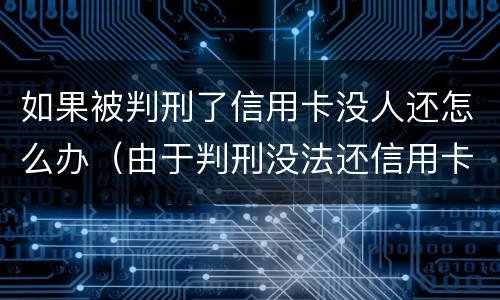如果被判刑了信用卡没人还怎么办（由于判刑没法还信用卡怎么办）