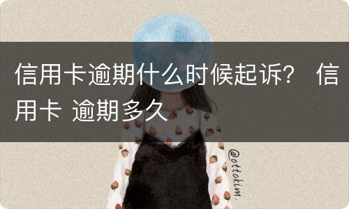 信用卡逾期什么时候起诉？ 信用卡 逾期多久