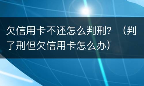 欠信用卡不还怎么判刑？（判了刑但欠信用卡怎么办）