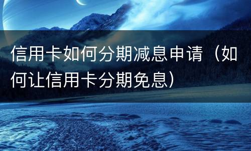 信用卡如何分期减息申请（如何让信用卡分期免息）