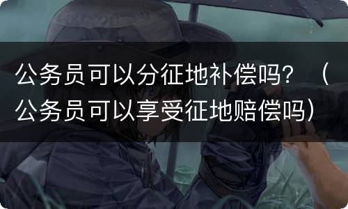 公务员可以分征地补偿吗？（公务员可以享受征地赔偿吗）