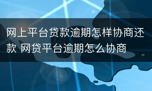 网上平台贷款逾期怎样协商还款 网贷平台逾期怎么协商