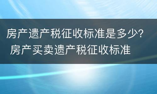 房产遗产税征收标准是多少？ 房产买卖遗产税征收标准