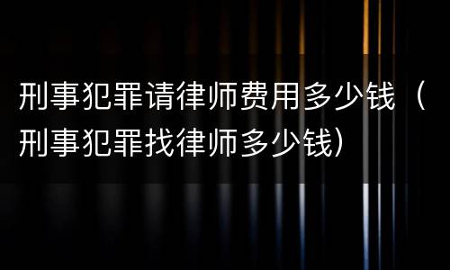 刑事犯罪请律师费用多少钱（刑事犯罪找律师多少钱）