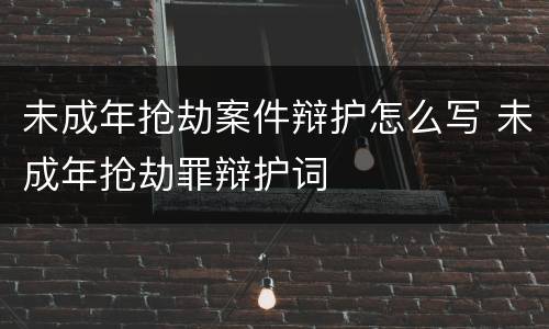 未成年抢劫案件辩护怎么写 未成年抢劫罪辩护词