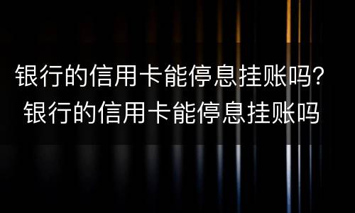 银行的信用卡能停息挂账吗？ 银行的信用卡能停息挂账吗