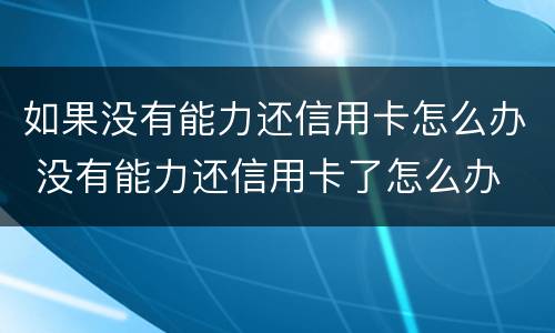 如果没有能力还信用卡怎么办 没有能力还信用卡了怎么办