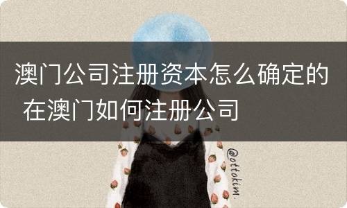 澳门公司注册资本怎么确定的 在澳门如何注册公司