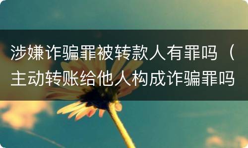 涉嫌诈骗罪被转款人有罪吗（主动转账给他人构成诈骗罪吗）