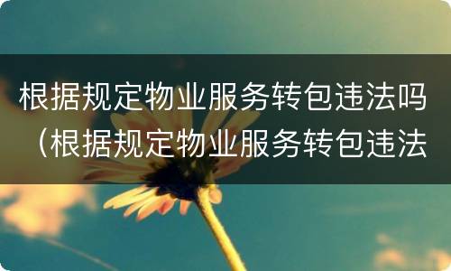 根据规定物业服务转包违法吗（根据规定物业服务转包违法吗怎么处理）