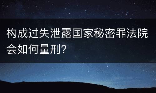 构成过失泄露国家秘密罪法院会如何量刑?